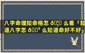 八字命理知命格怎 🦁 么看「知道八字怎 🌳 么知道命好不好」